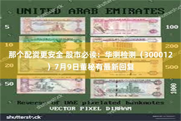 那个配资更安全 股市必读：华测检测（300012）7月9日董秘有最新回复