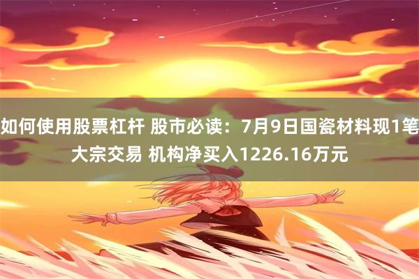 如何使用股票杠杆 股市必读：7月9日国瓷材料现1笔大宗交易 机构净买入1226.16万元