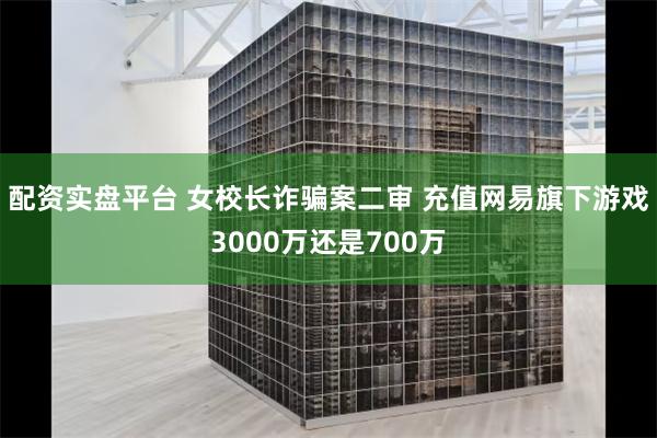 配资实盘平台 女校长诈骗案二审 充值网易旗下游戏3000万还是700万