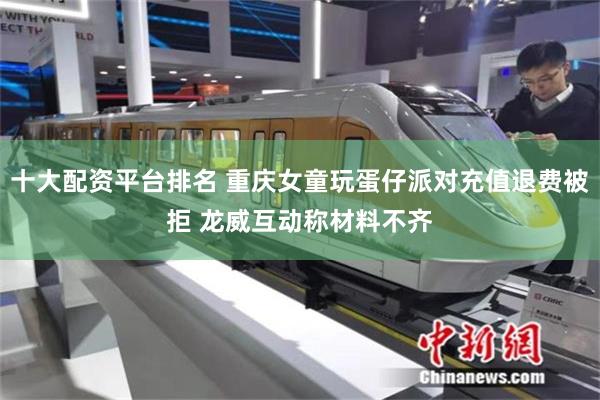 十大配资平台排名 重庆女童玩蛋仔派对充值退费被拒 龙威互动称材料不齐