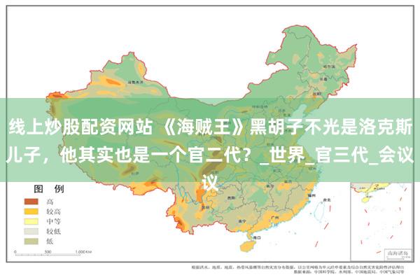 线上炒股配资网站 《海贼王》黑胡子不光是洛克斯儿子，他其实也是一个官二代？_世界_官三代_会议