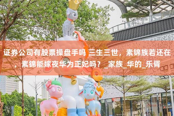证券公司有股票操盘手吗 三生三世，素锦族若还在，素锦能嫁夜华为正妃吗？_家族_华的_乐胥