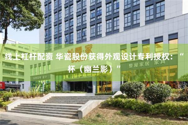 线上杠杆配资 华瓷股份获得外观设计专利授权：“杯（幽兰影）”