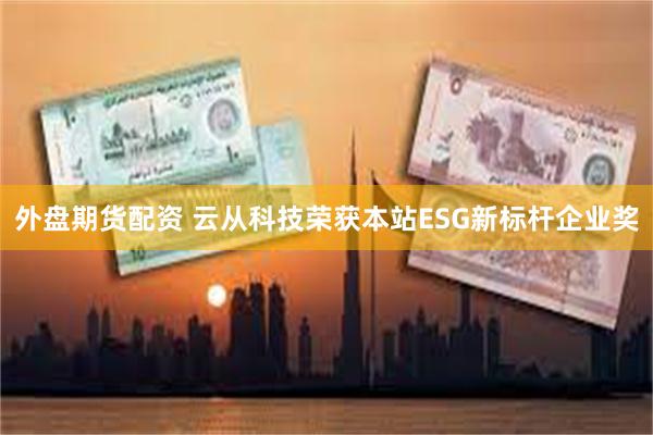 外盘期货配资 云从科技荣获本站ESG新标杆企业奖