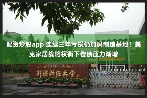配资炒股app 连续三年亏损仍加码制造基地！美克家居战略权衡下偿债压力渐增