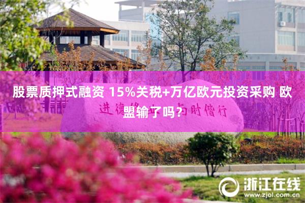 股票质押式融资 15%关税+万亿欧元投资采购 欧盟输了吗？