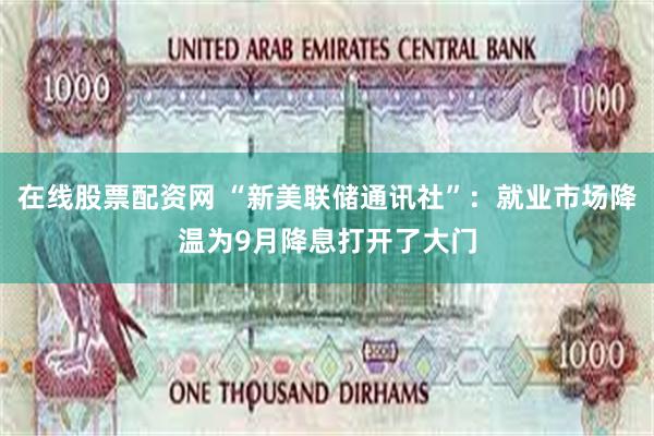 在线股票配资网 “新美联储通讯社”：就业市场降温为9月降息打开了大门
