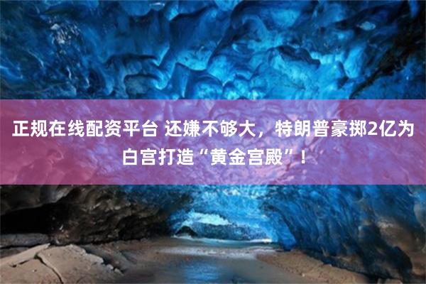 正规在线配资平台 还嫌不够大，特朗普豪掷2亿为白宫打造“黄金宫殿”！