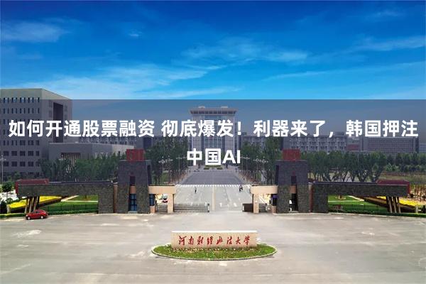 如何开通股票融资 彻底爆发！利器来了，韩国押注中国AI