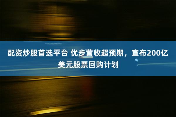 配资炒股首选平台 优步营收超预期，宣布200亿美元股票回购计划