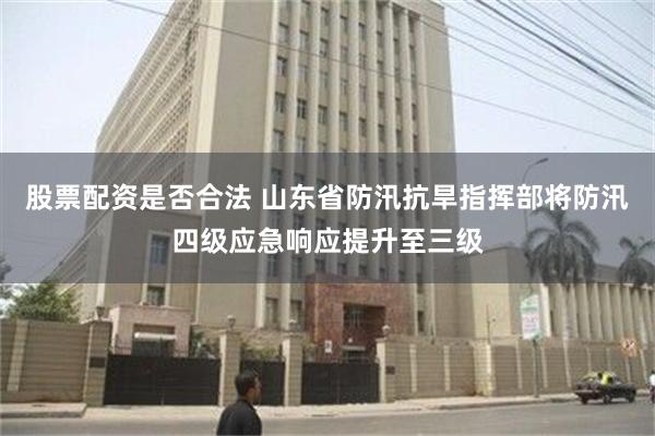 股票配资是否合法 山东省防汛抗旱指挥部将防汛四级应急响应提升至三级