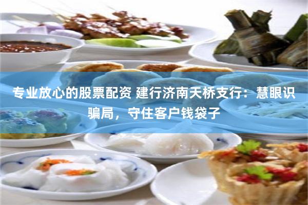专业放心的股票配资 建行济南天桥支行：慧眼识骗局，守住客户钱袋子
