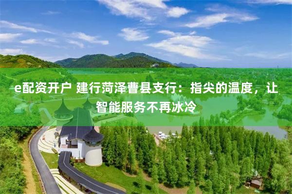 e配资开户 建行菏泽曹县支行：指尖的温度，让智能服务不再冰冷