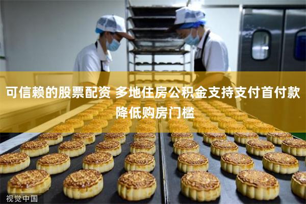 可信赖的股票配资 多地住房公积金支持支付首付款 降低购房门槛