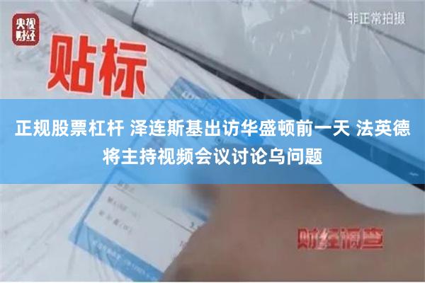 正规股票杠杆 泽连斯基出访华盛顿前一天 法英德将主持视频会议讨论乌问题