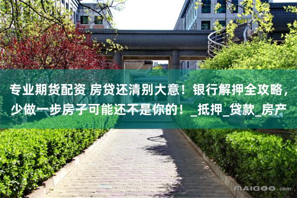 专业期货配资 房贷还清别大意！银行解押全攻略，少做一步房子可能还不是你的！_抵押_贷款_房产