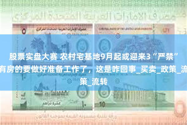 股票实盘大赛 农村宅基地9月起或迎来3“严禁”，有房的要做好准备工作了，这是咋回事_买卖_政策_流转