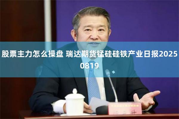 股票主力怎么操盘 瑞达期货锰硅硅铁产业日报20250819