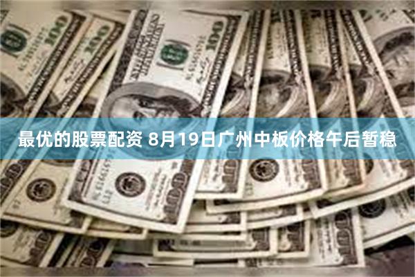 最优的股票配资 8月19日广州中板价格午后暂稳