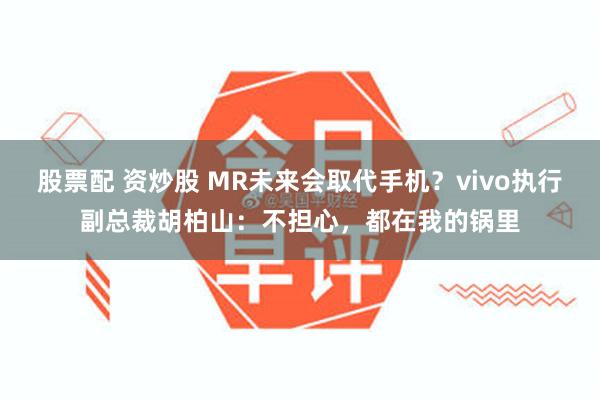 股票配 资炒股 MR未来会取代手机？vivo执行副总裁胡柏山：不担心，都在我的锅里