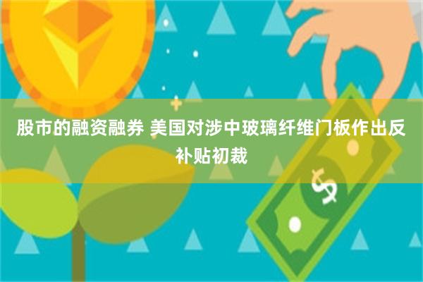 股市的融资融券 美国对涉中玻璃纤维门板作出反补贴初裁