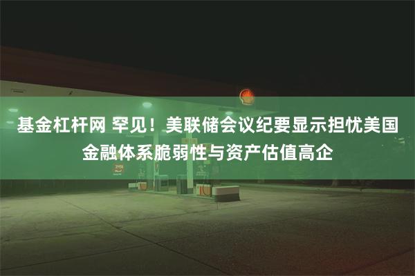 基金杠杆网 罕见！美联储会议纪要显示担忧美国金融体系脆弱性与资产估值高企