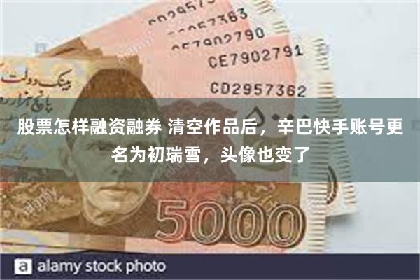 股票怎样融资融券 清空作品后，辛巴快手账号更名为初瑞雪，头像也变了