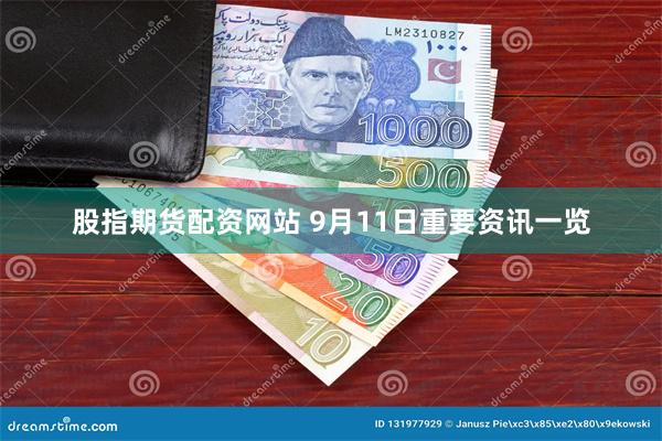 股指期货配资网站 9月11日重要资讯一览