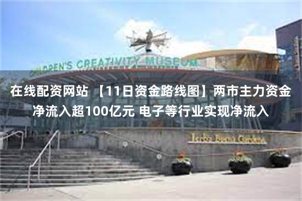 在线配资网站 【11日资金路线图】两市主力资金净流入超100亿元 电子等行业实现净流入