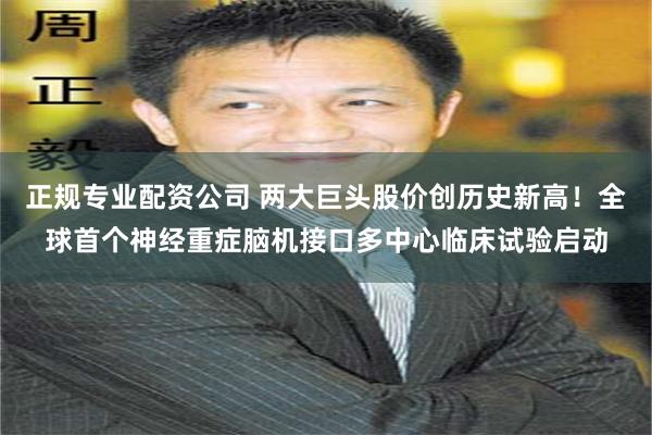 正规专业配资公司 两大巨头股价创历史新高!全球首个神经重症脑机接口多中心临床试验启动