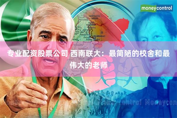 专业配资股票公司 西南联大：最简陋的校舍和最伟大的老师