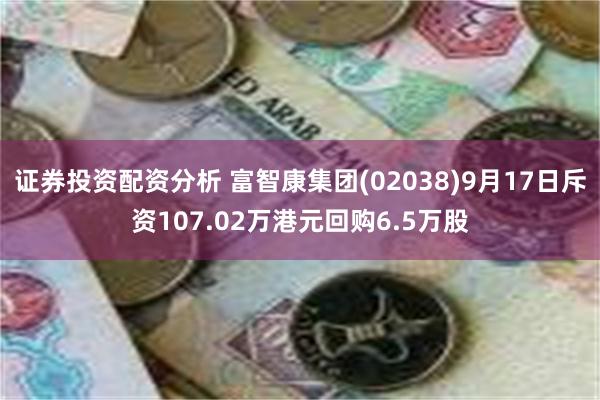 证券投资配资分析 富智康集团(02038)9月17日斥资107.02万港元回购6.5万股