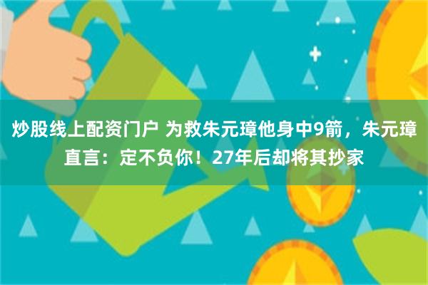 炒股线上配资门户 为救朱元璋他身中9箭，朱元璋直言：定不负你！27年后却将其抄家