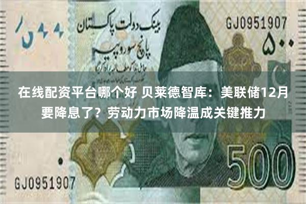 在线配资平台哪个好 贝莱德智库：美联储12月要降息了？劳动力市场降温成关键推力