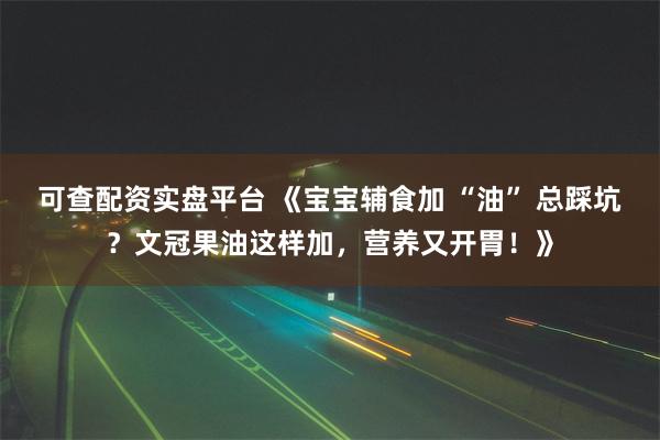 可查配资实盘平台 《宝宝辅食加 “油” 总踩坑？文冠果油这样加，营养又开胃！》