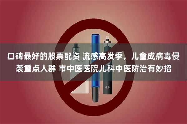 口碑最好的股票配资 流感高发季，儿童成病毒侵袭重点人群 市中医医院儿科中医防治有妙招