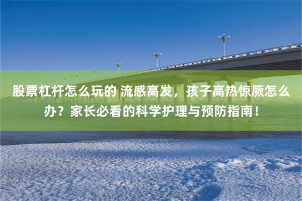 股票杠杆怎么玩的 流感高发，孩子高热惊厥怎么办？家长必看的科学护理与预防指南！