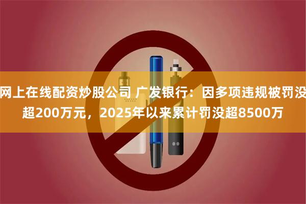 网上在线配资炒股公司 广发银行：因多项违规被罚没超200万元，2025年以来累计罚没超8500万