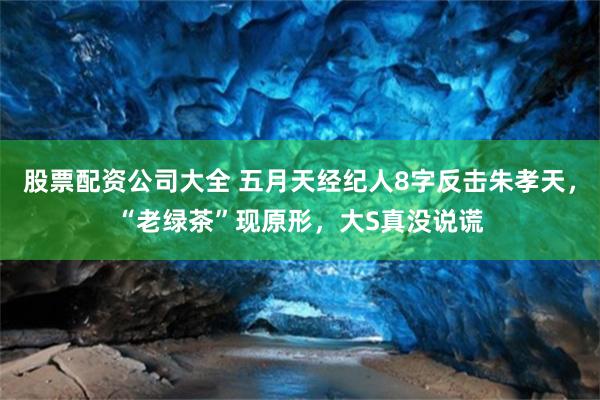 股票配资公司大全 五月天经纪人8字反击朱孝天，“老绿茶”现原形，大S真没说谎