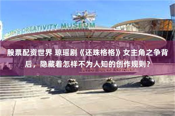 股票配资世界 琼瑶剧《还珠格格》女主角之争背后，隐藏着怎样不为人知的创作规则？