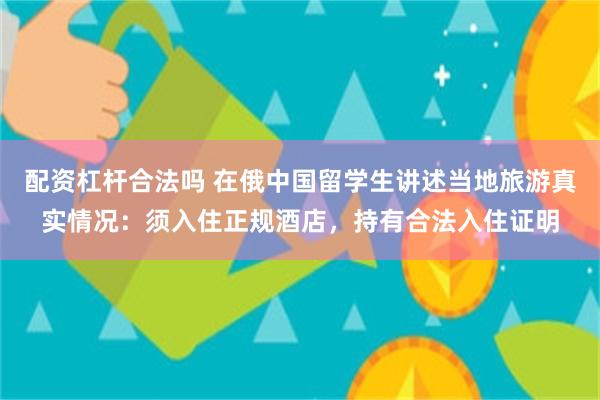 配资杠杆合法吗 在俄中国留学生讲述当地旅游真实情况：须入住正规酒店，持有合法入住证明