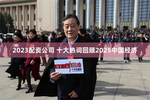 2023配资公司 十大热词回顾2025中国经济