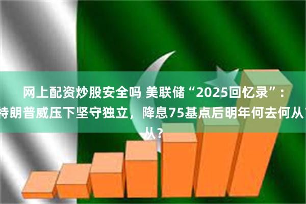 网上配资炒股安全吗 美联储“2025回忆录”：特朗普威压下坚守独立，降息75基点后明年何去何从？