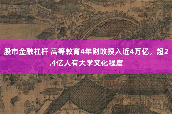 股市金融杠杆 高等教育4年财政投入近4万亿，超2.4亿人有大学文化程度