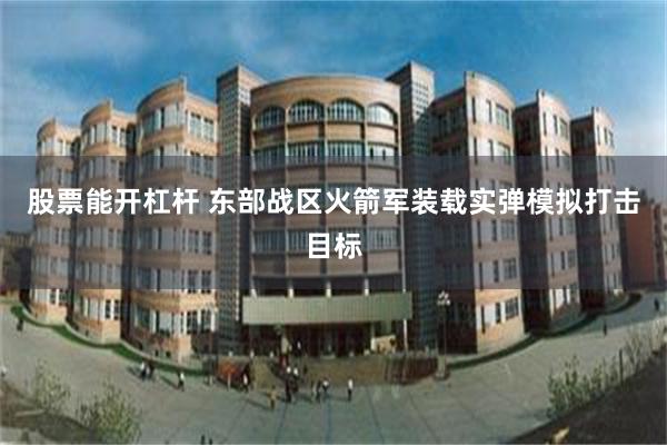 股票能开杠杆 东部战区火箭军装载实弹模拟打击目标