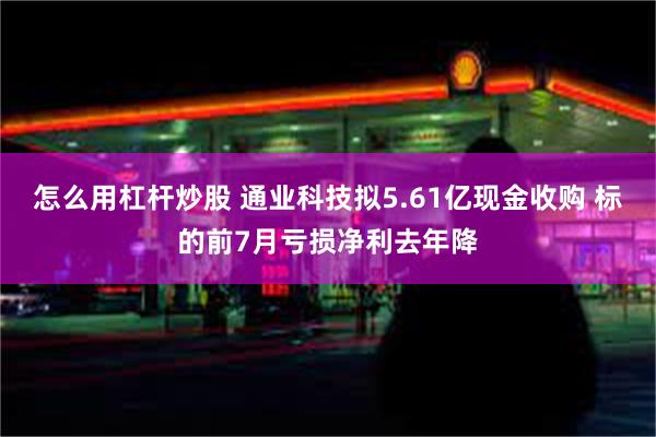怎么用杠杆炒股 通业科技拟5.61亿现金收购 标的前7月亏损净利去年降