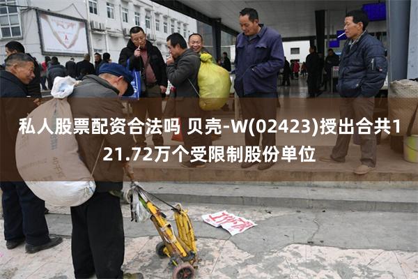 私人股票配资合法吗 贝壳-W(02423)授出合共121.72万个受限制股份单位