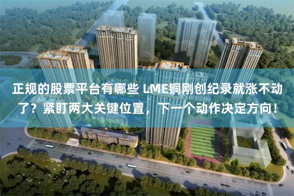 正规的股票平台有哪些 LME铜刚创纪录就涨不动了？紧盯两大关键位置，下一个动作决定方向！